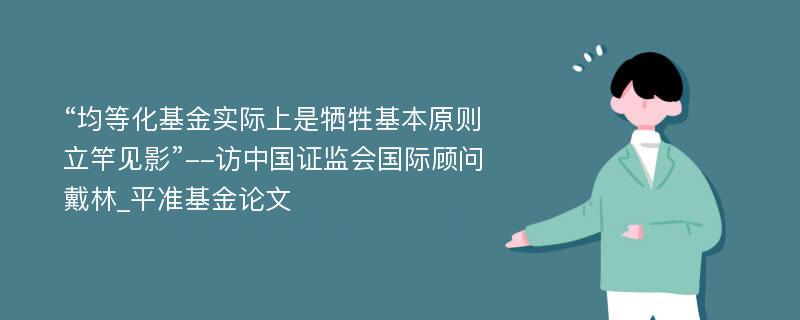 “均等化基金实际上是牺牲基本原则立竿见影”--访中国证监会国际顾问戴林_平准基金论文