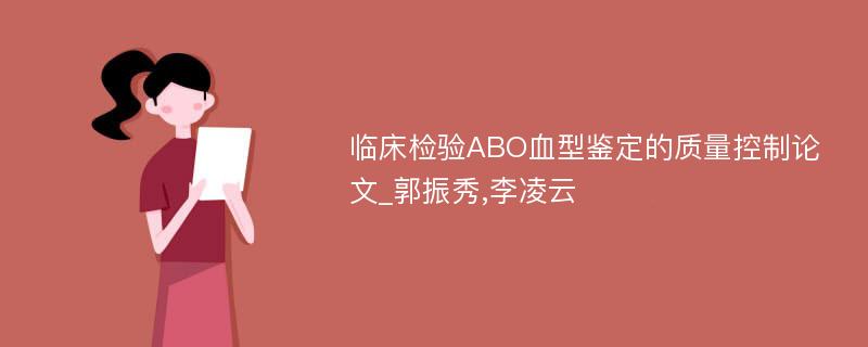 临床检验ABO血型鉴定的质量控制论文_郭振秀,李凌云