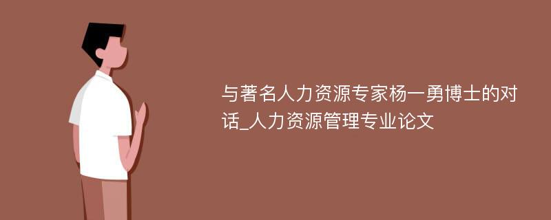 与著名人力资源专家杨一勇博士的对话_人力资源管理专业论文