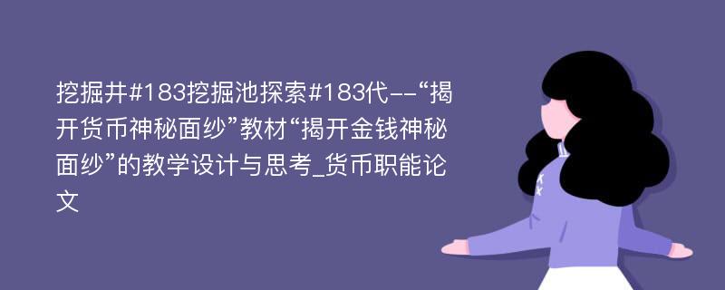 挖掘井#183挖掘池探索#183代--“揭开货币神秘面纱”教材“揭开金钱神秘面纱”的教学设计与思考_货币职能论文