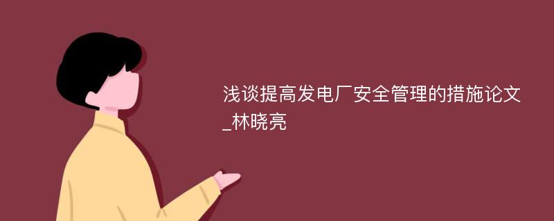 浅谈提高发电厂安全管理的措施论文_林晓亮