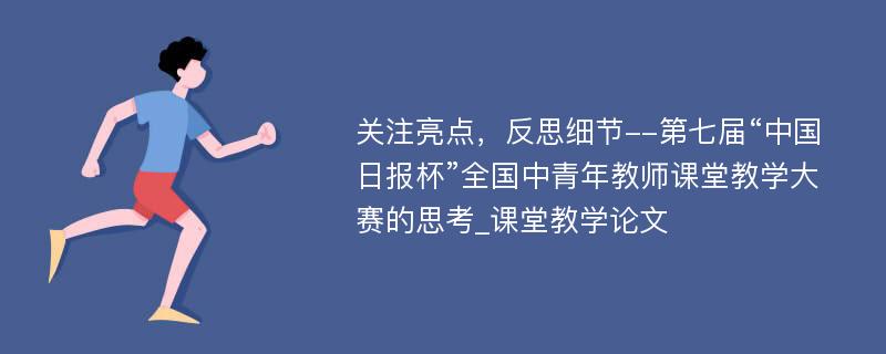 关注亮点，反思细节--第七届“中国日报杯”全国中青年教师课堂教学大赛的思考_课堂教学论文