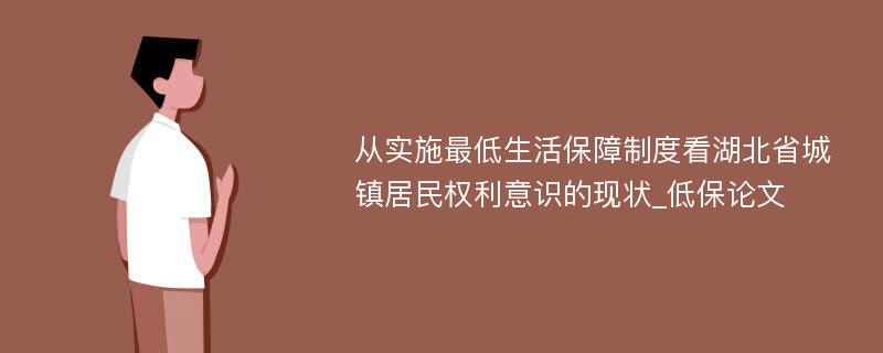 从实施最低生活保障制度看湖北省城镇居民权利意识的现状_低保论文