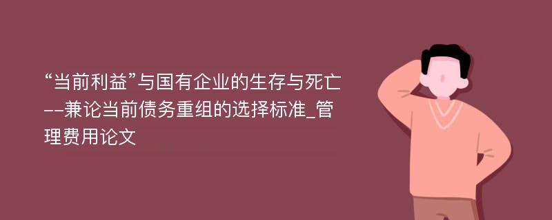 “当前利益”与国有企业的生存与死亡--兼论当前债务重组的选择标准_管理费用论文