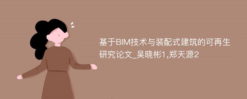 基于BIM技术与装配式建筑的可再生研究论文_吴晓彬1,郑天源2