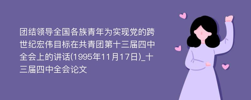 团结领导全国各族青年为实现党的跨世纪宏伟目标在共青团第十三届四中全会上的讲话(1995年11月17日)_十三届四中全会论文