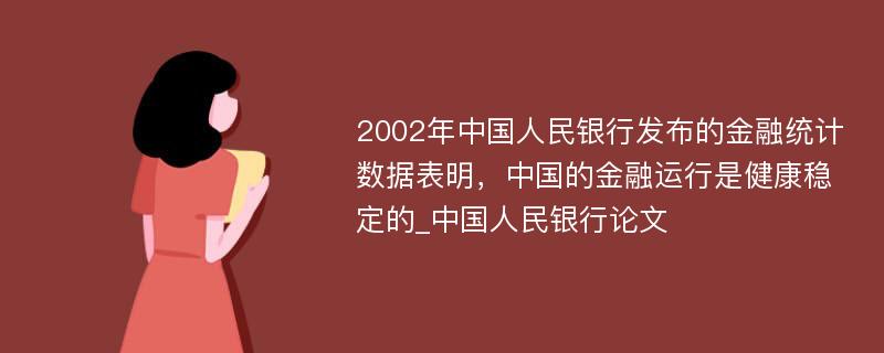 2002年中国人民银行发布的金融统计数据表明，中国的金融运行是健康稳定的_中国人民银行论文