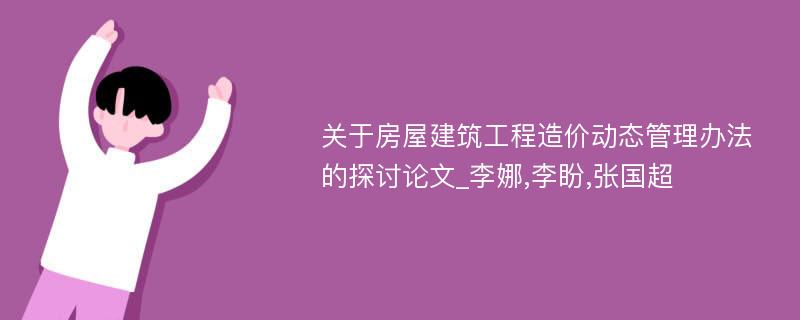 关于房屋建筑工程造价动态管理办法的探讨论文_李娜,李盼,张国超