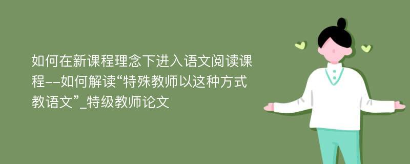 如何在新课程理念下进入语文阅读课程--如何解读“特殊教师以这种方式教语文”_特级教师论文