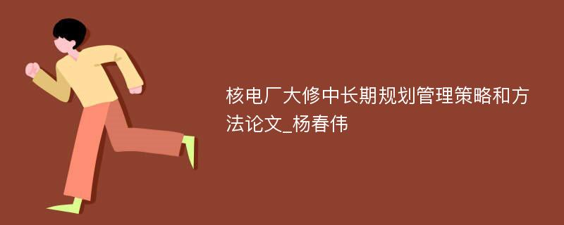 核电厂大修中长期规划管理策略和方法论文_杨春伟