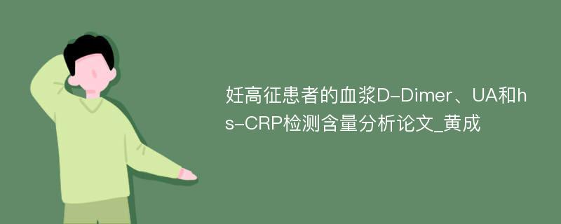 妊高征患者的血浆D-Dimer、UA和hs-CRP检测含量分析论文_黄成