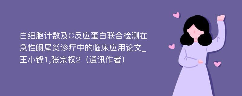 白细胞计数及C反应蛋白联合检测在急性阑尾炎诊疗中的临床应用论文_王小锋1,张宗权2（通讯作者）