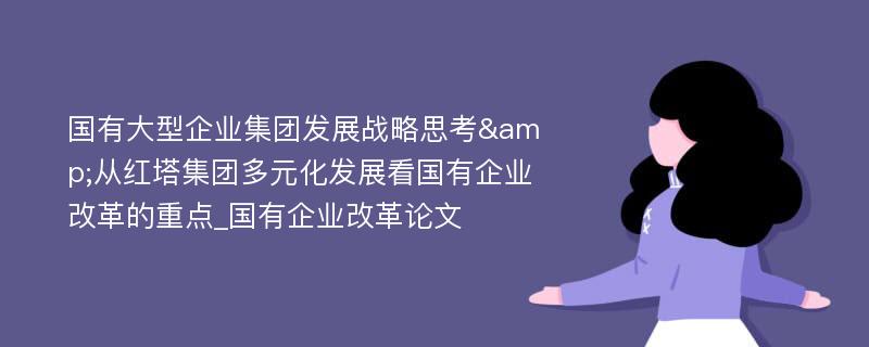 国有大型企业集团发展战略思考&从红塔集团多元化发展看国有企业改革的重点_国有企业改革论文