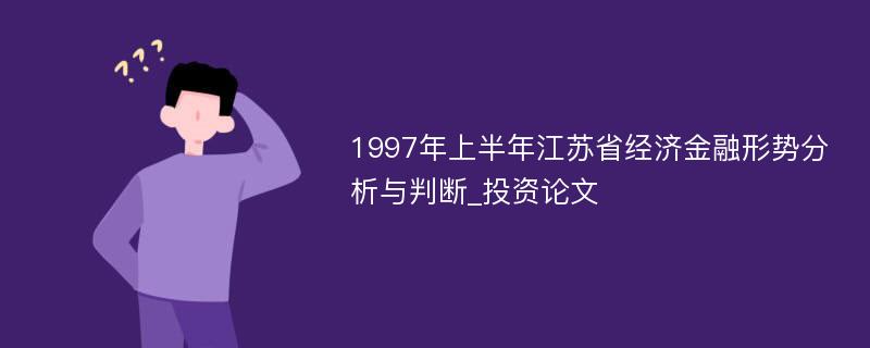 1997年上半年江苏省经济金融形势分析与判断_投资论文