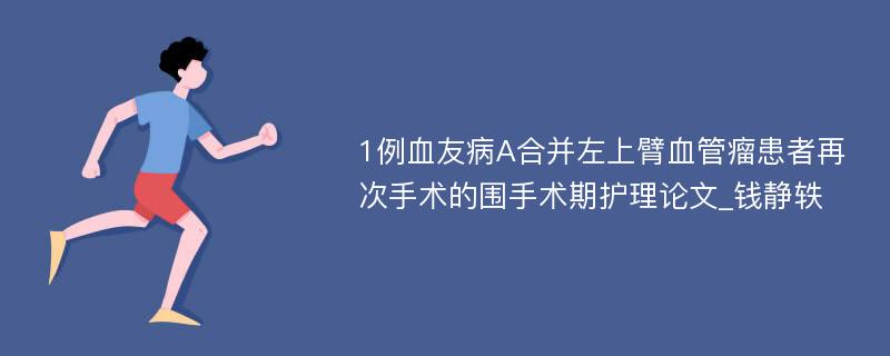 1例血友病A合并左上臂血管瘤患者再次手术的围手术期护理论文_钱静轶