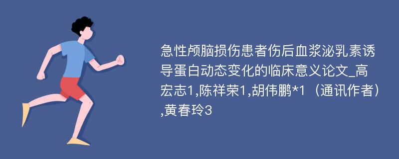 急性颅脑损伤患者伤后血浆泌乳素诱导蛋白动态变化的临床意义论文_高宏志1,陈祥荣1,胡伟鹏*1（通讯作者）,黄春玲3 