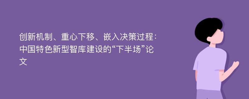 创新机制、重心下移、嵌入决策过程：中国特色新型智库建设的“下半场”论文