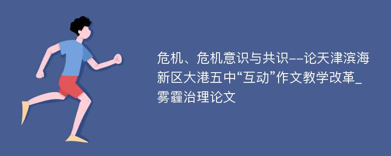 危机、危机意识与共识--论天津滨海新区大港五中“互动”作文教学改革_雾霾治理论文