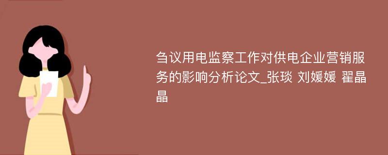 刍议用电监察工作对供电企业营销服务的影响分析论文_张琰 刘媛媛 翟晶晶