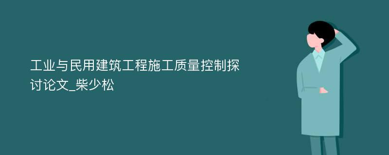 工业与民用建筑工程施工质量控制探讨论文_柴少松