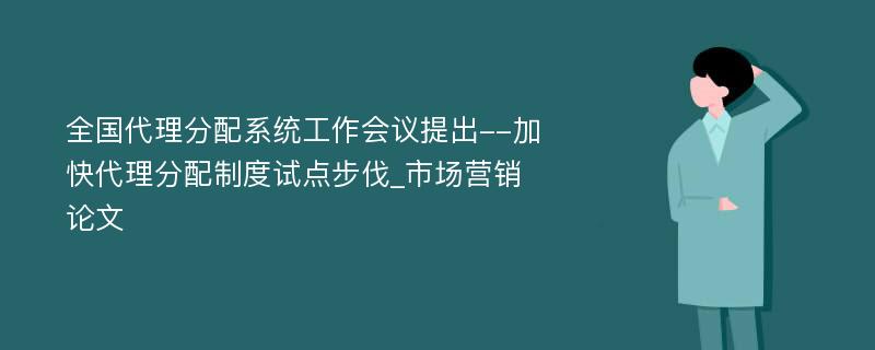 全国代理分配系统工作会议提出--加快代理分配制度试点步伐_市场营销论文