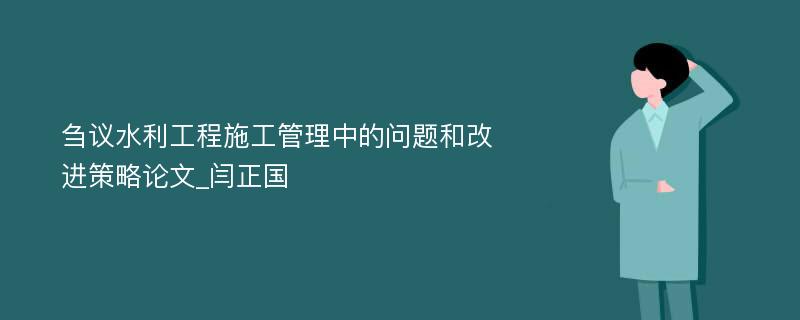 刍议水利工程施工管理中的问题和改进策略论文_闫正国