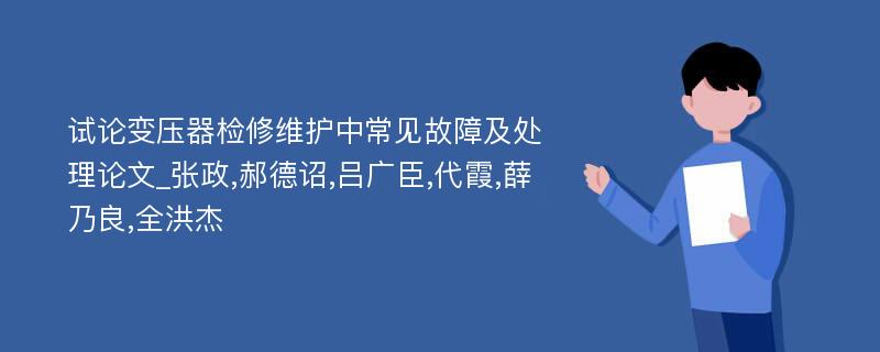 试论变压器检修维护中常见故障及处理论文_张政,郝德诏,吕广臣,代霞,薛乃良,全洪杰