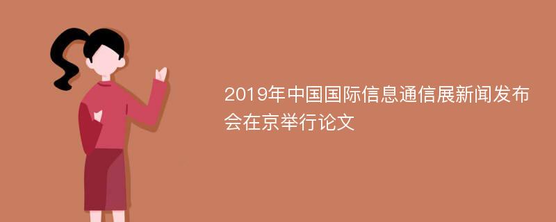 2019年中国国际信息通信展新闻发布会在京举行论文