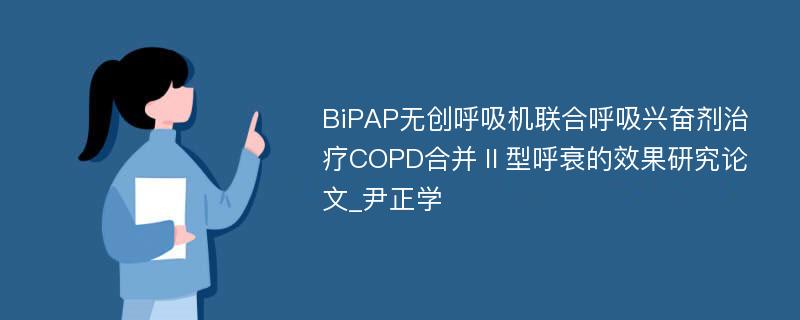 BiPAP无创呼吸机联合呼吸兴奋剂治疗COPD合并Ⅱ型呼衰的效果研究论文_尹正学