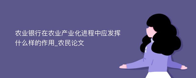 农业银行在农业产业化进程中应发挥什么样的作用_农民论文