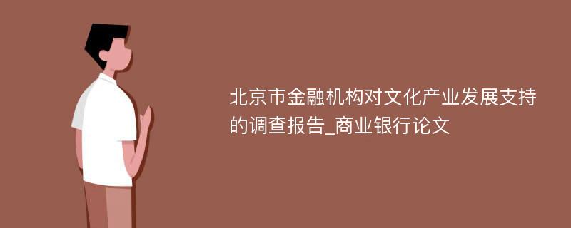 北京市金融机构对文化产业发展支持的调查报告_商业银行论文