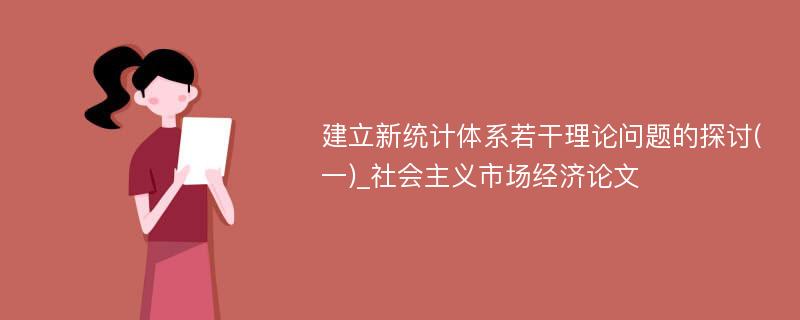 建立新统计体系若干理论问题的探讨(一)_社会主义市场经济论文