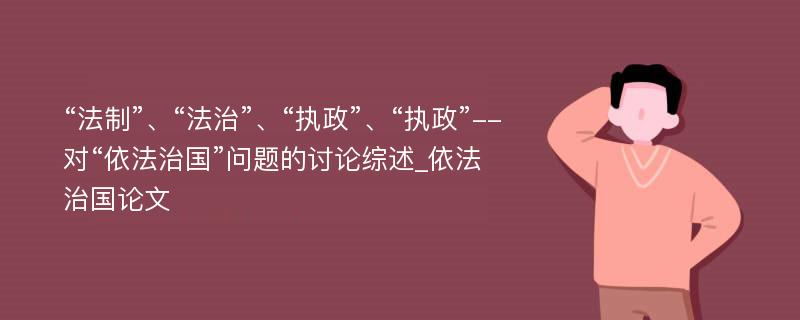 “法制”、“法治”、“执政”、“执政”--对“依法治国”问题的讨论综述_依法治国论文