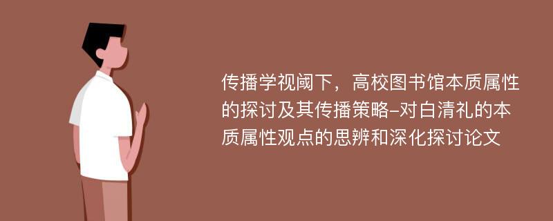 传播学视阈下，高校图书馆本质属性的探讨及其传播策略-对白清礼的本质属性观点的思辨和深化探讨论文