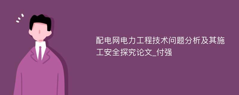 配电网电力工程技术问题分析及其施工安全探究论文_付强