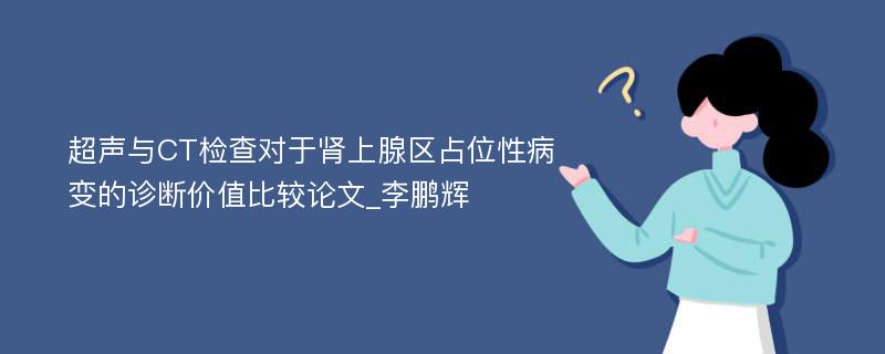 超声与CT检查对于肾上腺区占位性病变的诊断价值比较论文_李鹏辉