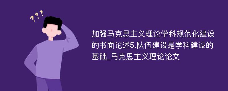 加强马克思主义理论学科规范化建设的书面论述5.队伍建设是学科建设的基础_马克思主义理论论文