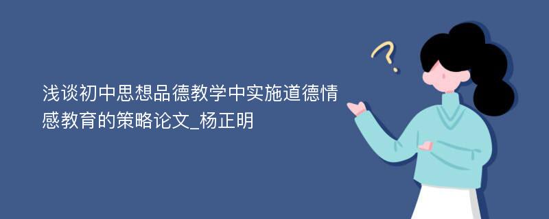 浅谈初中思想品德教学中实施道德情感教育的策略论文_杨正明