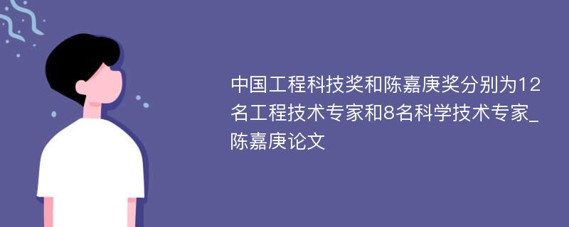 中国工程科技奖和陈嘉庚奖分别为12名工程技术专家和8名科学技术专家_陈嘉庚论文