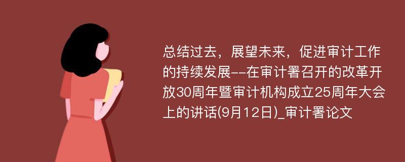 总结过去，展望未来，促进审计工作的持续发展--在审计署召开的改革开放30周年暨审计机构成立25周年大会上的讲话(9月12日)_审计署论文