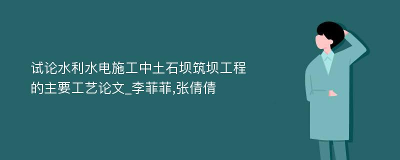 试论水利水电施工中土石坝筑坝工程的主要工艺论文_李菲菲,张倩倩