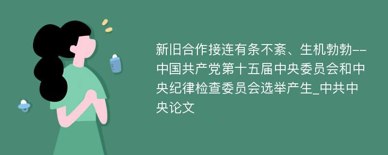 新旧合作接连有条不紊、生机勃勃--中国共产党第十五届中央委员会和中央纪律检查委员会选举产生_中共中央论文