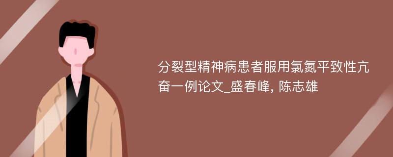 分裂型精神病患者服用氯氮平致性亢奋一例论文_盛春峰, 陈志雄