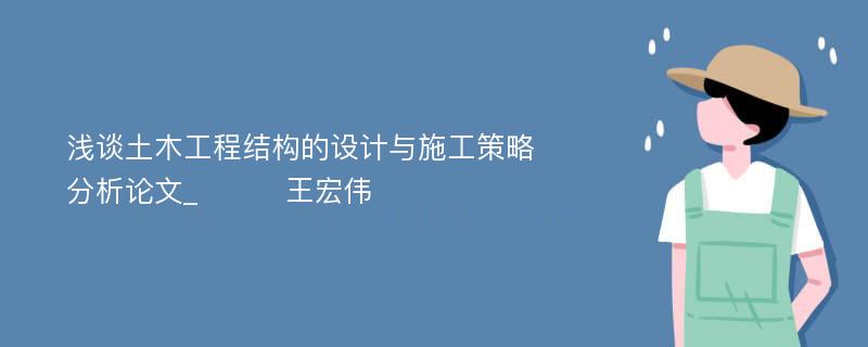 浅谈土木工程结构的设计与施工策略分析论文_　　　王宏伟