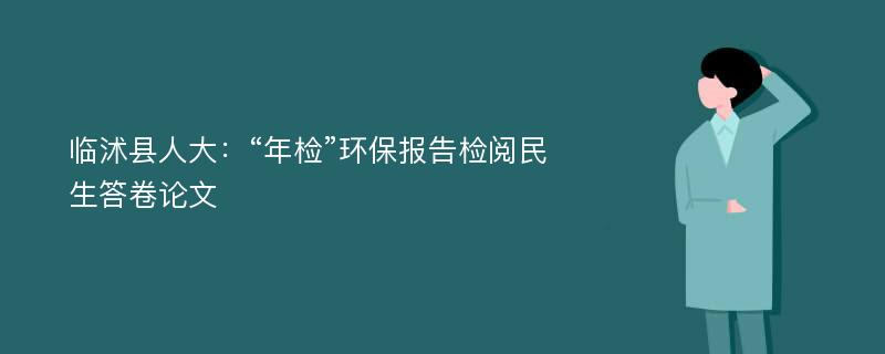 临沭县人大：“年检”环保报告检阅民生答卷论文