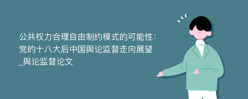 公共权力合理自由制约模式的可能性：党的十八大后中国舆论监督走向展望_舆论监督论文