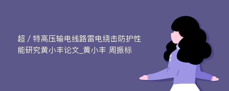 超／特高压输电线路雷电绕击防护性能研究黄小丰论文_黄小丰 周振标