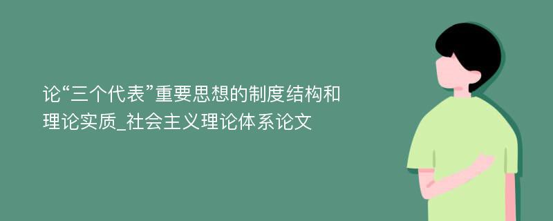 论“三个代表”重要思想的制度结构和理论实质_社会主义理论体系论文