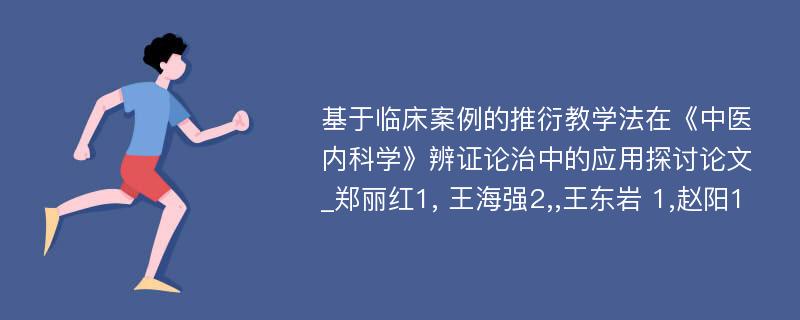 基于临床案例的推衍教学法在《中医内科学》辨证论治中的应用探讨论文_郑丽红1, 王海强2,,王东岩 1,赵阳1