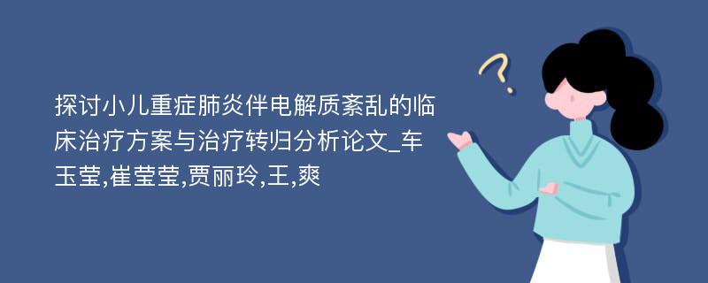 探讨小儿重症肺炎伴电解质紊乱的临床治疗方案与治疗转归分析论文_车玉莹,崔莹莹,贾丽玲,王,爽